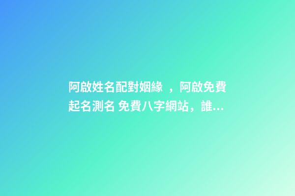 阿啟姓名配對姻緣，阿啟免費起名測名 免費八字網站，誰有生辰八字的免費網站介紹